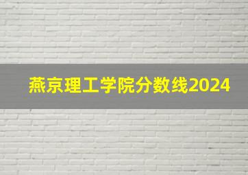 燕京理工学院分数线2024