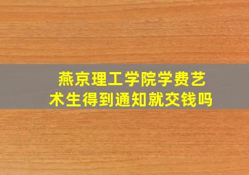 燕京理工学院学费艺术生得到通知就交钱吗