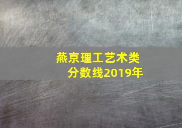 燕京理工艺术类分数线2019年