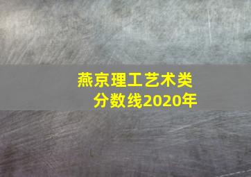 燕京理工艺术类分数线2020年