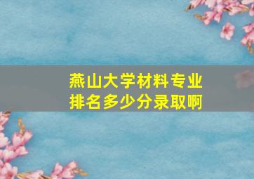 燕山大学材料专业排名多少分录取啊