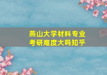 燕山大学材料专业考研难度大吗知乎