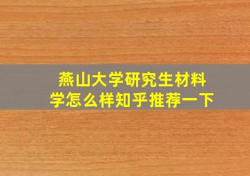 燕山大学研究生材料学怎么样知乎推荐一下