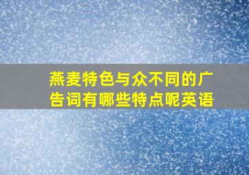 燕麦特色与众不同的广告词有哪些特点呢英语