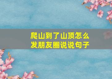 爬山到了山顶怎么发朋友圈说说句子