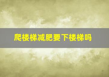 爬楼梯减肥要下楼梯吗