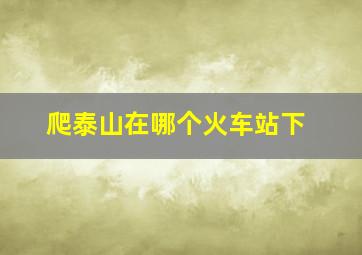 爬泰山在哪个火车站下