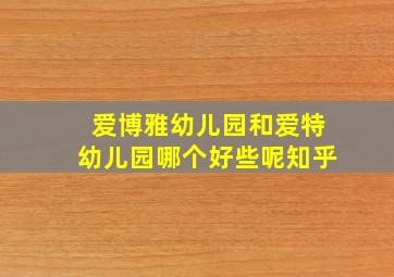 爱博雅幼儿园和爱特幼儿园哪个好些呢知乎