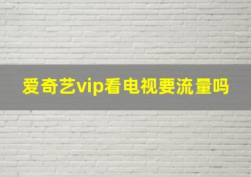 爱奇艺vip看电视要流量吗