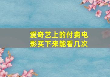 爱奇艺上的付费电影买下来能看几次