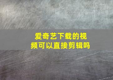 爱奇艺下载的视频可以直接剪辑吗