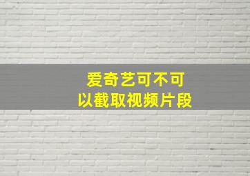 爱奇艺可不可以截取视频片段