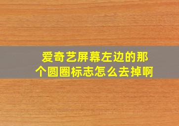 爱奇艺屏幕左边的那个圆圈标志怎么去掉啊