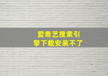 爱奇艺搜索引擎下载安装不了