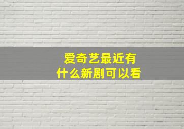 爱奇艺最近有什么新剧可以看