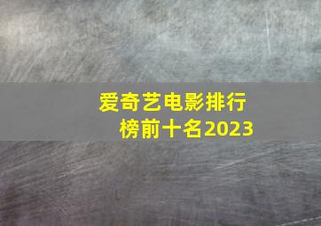 爱奇艺电影排行榜前十名2023