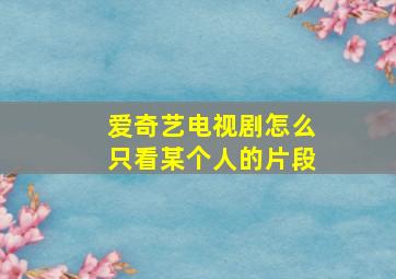 爱奇艺电视剧怎么只看某个人的片段