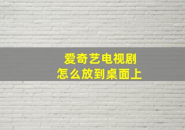 爱奇艺电视剧怎么放到桌面上