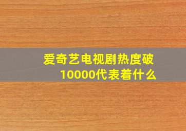 爱奇艺电视剧热度破10000代表着什么