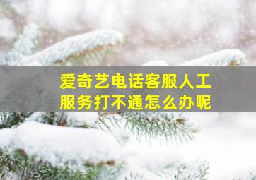 爱奇艺电话客服人工服务打不通怎么办呢