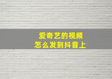 爱奇艺的视频怎么发到抖音上