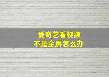 爱奇艺看视频不是全屏怎么办