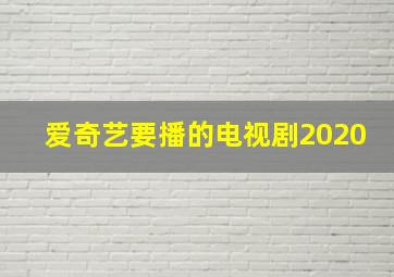 爱奇艺要播的电视剧2020