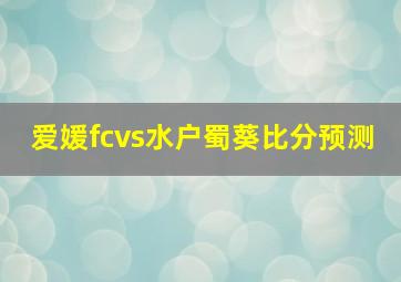 爱媛fcvs水户蜀葵比分预测