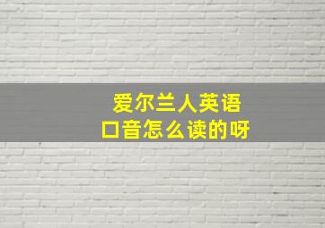 爱尔兰人英语口音怎么读的呀