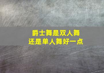 爵士舞是双人舞还是单人舞好一点