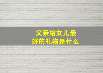 父亲给女儿最好的礼物是什么