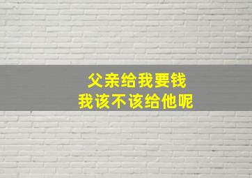 父亲给我要钱我该不该给他呢