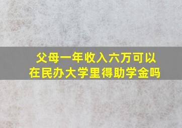 父母一年收入六万可以在民办大学里得助学金吗