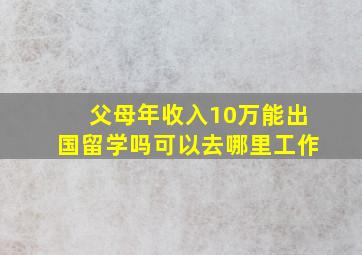 父母年收入10万能出国留学吗可以去哪里工作