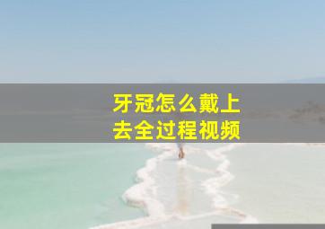 牙冠怎么戴上去全过程视频