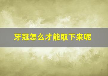 牙冠怎么才能取下来呢