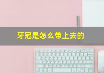 牙冠是怎么带上去的