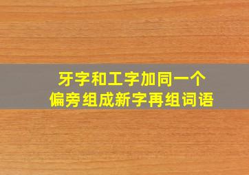 牙字和工字加同一个偏旁组成新字再组词语