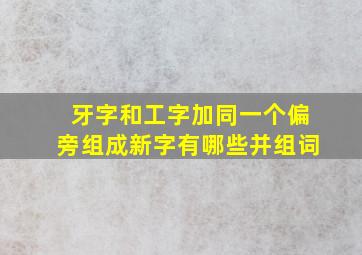 牙字和工字加同一个偏旁组成新字有哪些并组词