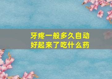 牙疼一般多久自动好起来了吃什么药