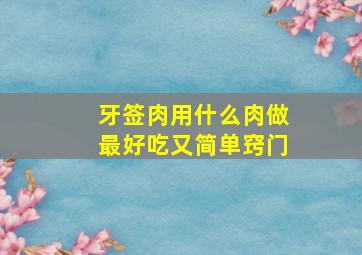 牙签肉用什么肉做最好吃又简单窍门