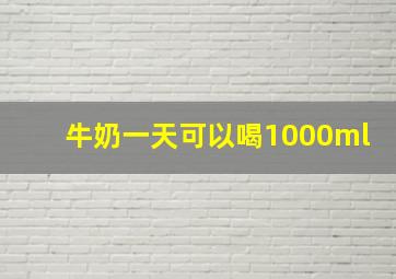 牛奶一天可以喝1000ml