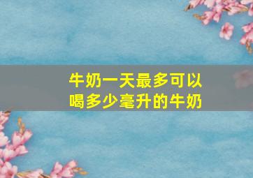 牛奶一天最多可以喝多少毫升的牛奶