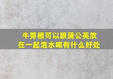 牛蒡根可以跟蒲公英放在一起泡水喝有什么好处