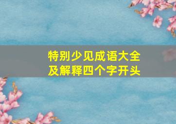 特别少见成语大全及解释四个字开头