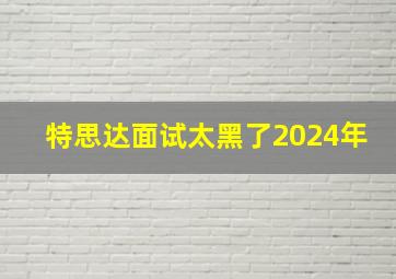 特思达面试太黑了2024年