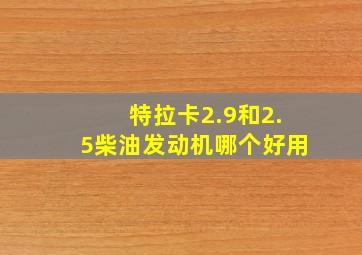 特拉卡2.9和2.5柴油发动机哪个好用