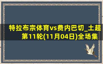 特拉布宗体育vs费内巴切_土超第11轮(11月04日)全场集锦