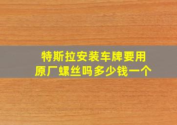 特斯拉安装车牌要用原厂螺丝吗多少钱一个