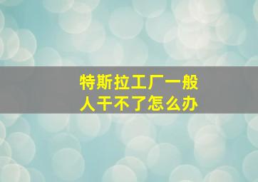 特斯拉工厂一般人干不了怎么办